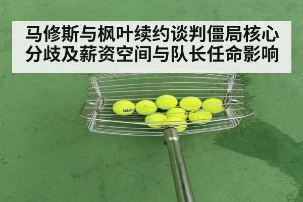 马修斯与枫叶续约谈判僵局核心分歧及薪资空间与队长任命影响