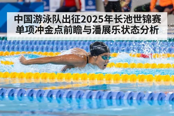 中国游泳队出征2025年长池世锦赛单项冲金点前瞻与潘展乐状态分析