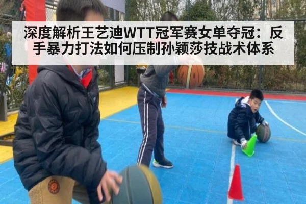 深度解析王艺迪WTT冠军赛女单夺冠:反手暴力打法如何压制孙颖莎技战术体系