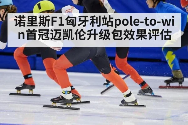 诺里斯F1匈牙利站pole-to-win首冠迈凯伦升级包效果评估