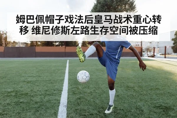姆巴佩帽子戏法后皇马战术重心转移 维尼修斯左路生存空间被压缩