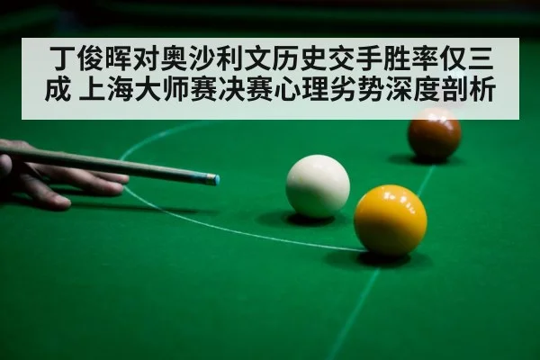 丁俊晖对奥沙利文历史交手胜率仅三成 上海大师赛决赛心理劣势深度剖析