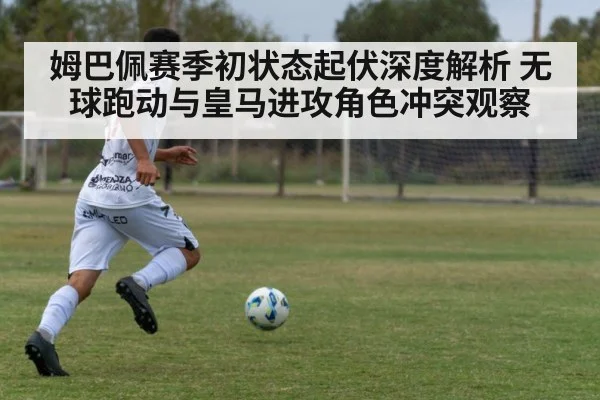 姆巴佩赛季初状态起伏深度解析 无球跑动与皇马进攻角色冲突观察