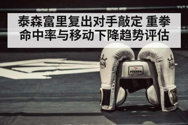 泰森富里复出对手敲定 重拳命中率与移动下降趋势评估