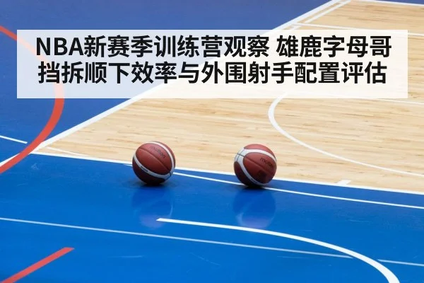 NBA新赛季训练营观察 雄鹿字母哥挡拆顺下效率与外围射手配置评估