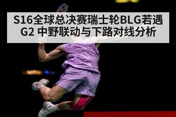 S16全球总决赛瑞士轮BLG若遇G2 中野联动与下路对线分析
